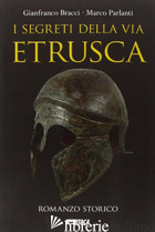 SEGRETI DELLA VIA ETRUSCA (I) - BRACCI GIANFRANCO; PARLANTI MARCO
