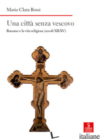 CITTA' SENZA VESCOVO. BASSANO E LA VITA RELIGIOSA (SECOLI XII-XV) (UNA) - ROSSI MARIA CLARA