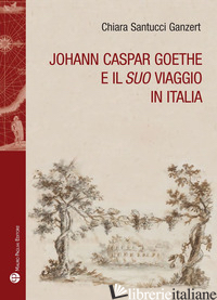 JOHANN CASPAR GOETHE E IL SUO VIAGGIO IN ITALIANO - SANTUCCI GANZERT CHIARA
