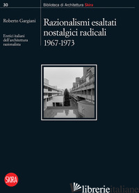 RAZIONALISMI ESALTATI NOSTALGICI RADICALI 1967-1973. ERETICI ITALIANI DELL'ARCHI - GARGIANI R. (CUR.)