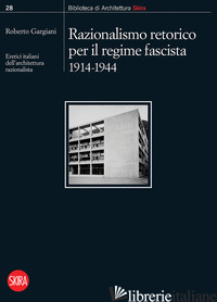 RAZIONALISMO RETORICO PER IL REGIME FASCISTA 1914-1944. ERETICI ITALIANI DELL'AR - GARGIANI R. (CUR.)