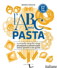 ABC DELLA PASTA. LA SCUOLA STEP BY STEP PER PREPARARE E CUOCERE A REGOLA D'ARTE  - GRAZIA MARIO