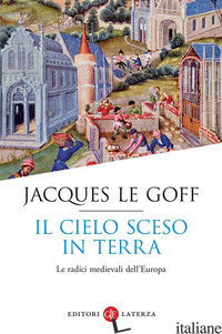 CIELO SCESO IN TERRA. LE RADICI MEDIEVALI DELL'EUROPA (IL) - LE GOFF JACQUES