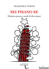 SEI PISANO SE. DIALETTO PISANO E MODI DI DIRE PISANI - TURCHI FRANCESCA