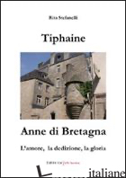 TIPHAINE-ANNE DI BRETAGNA. L'AMORE, LA DEDIZIONE E LA GLORIA - STEFANELLI SCIARPETTI RITA