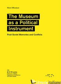 MUSEUM AS A POLITICAL INSTRUMENT. POST-SOVIET MEMORIES AND CONFLICTS (THE) - MIKAELYAN MARIA
