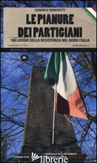 PIANURE DEI PARTIGIANI. 150 LUOGHI DELLA RESISTENZA NEL NORD ITALIA (LE) - RONCHETTI GABRIELE