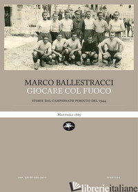 GIOCARE COL FUOCO. STORIE DAL CAMPIONATO PERDUTO DEL 1944 - BALLESTRACCI MARCO