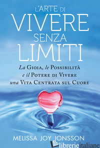 ARTE DI VIVERE SENZA LIMITI. LA GIOIA, LE POSSIBILITA' E IL POTERE DI VIVERE UNA - JONSSON MELISSA JOY