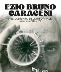 EZIO BRUNO CARACENI. NEL LABIRINTO DELL'INFORMALE DAGLI ANNI '50 AI '70 - FELTRACCO E. (CUR.); SABBION M. (CUR.)
