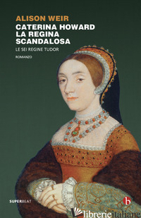CATERINA HOWARD. LA REGINA SCANDALOSA. LE SEI REGINE TUDOR - WEIR ALISON