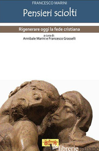 PENSIERI SCIOLTI. RIGENERARE OGGI LA FEDE CRISTIANA - MARINI FRANCESCO; MARINI A. (CUR.); GRASSELLI F. (CUR.)