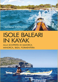 ISOLE BALEARI IN KAYAK. ALLA SCOPERTA DI MAIORCA, MINORCA, IBIZA E FORMENTERA - CAPPUCCI TATIANA