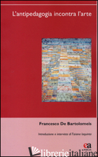 ANTIPEDAGOGIA INCONTRA L'ARTE (L') - DE BARTOLOMEIS FRANCESCO