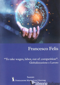 TO TAKE WAGES, LABOR, OUT OF COMPETITION. GLOBALIZZAZIONE E LAVORO - FELIS FRANCESCO; LEOMBRUNO M. (CUR.)