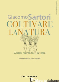 COLTIVARE LA NATURA. CIBARSI NUTRENDO LA TERRA - SARTORI GIACOMO