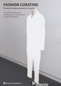 FASHION CURATING. PENSARE LA MODA ATTRAVERSO LA MOSTRA - MARCHETTI LUCA