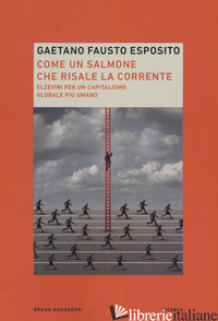 COME UN SALMONE CHE RISALE LA CORRENTE. ELZEVIRI PER UN CAPITALISMO GLOBALE PIU' - ESPOSITO GAETANO FAUSTO