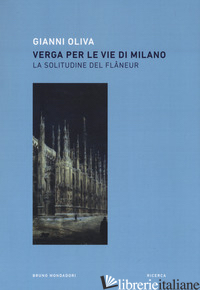 VERGA PER LE VIE DI MILANO. LA SOLITUDINE DEL FLANEUR - OLIVA GIANNI