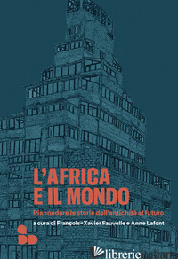 AFRICA E IL MONDO. RIANNODARE LE STORIE DALL'ANTICHITA' AL FUTURO (L') - FAUVELLE F. (CUR.); LAFONT A. (CUR.); DE GEORGIO A. (CUR.)