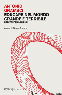 EDUCARE NEL MONDO GRANDE E TERRIBILE. SCRITTI PEDAGOGICI - GRAMSCI ANTONIO; TRAMMA S. (CUR.)