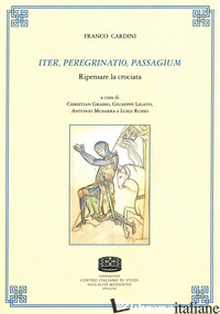 ITER, PEREGRINATIO, PASSAGIUM. RIPENSARE LA CROCIATA - CARDINI FRANCO; GRASSO C. (CUR.); LIGATO G. (CUR.); MUSARRA A. (CUR.)