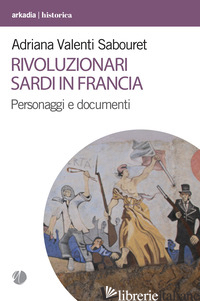 RIVOLUZIONARI SARDI IN FRANCIA. PERSONAGGI E DOCUMENTI - VALENTI SABOURET ADRIANA