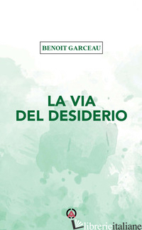 VIA DEL DESIDERIO (LA) - GARCEAU BENOIT; GARCEAU B. (CUR.)