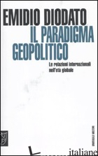 PARADIGMA GEOPOLITICO. LE RELAZIONI INTERNAZIONALI NELL'ETA' GLOBALE (IL) - DIODATO EMILIO