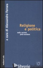 RELIGIONE E POLITICA NELLA SOCIETA' POST-SECOLARE - FERRARA A. (CUR.)