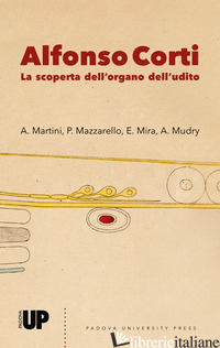 ALFONSO CORTI. LA SCOPERTA DELL'ORGANO DELL'UDITO - MARTINI A. (CUR.); MAZZARELLO P. (CUR.); MIRA E. (CUR.); MUDRY A. (CUR.)
