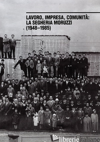 LAVORO, IMPRESA, COMUNITA'. LA SEGHERIA MORUZZI (1948-1985). EDIZ. ILLUSTRATA - IANES ALBERTO; MORUZZI GIOVANNA; TOMASI ALBERTO