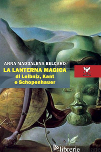 LANTERNA MAGICA DI LEIBNIZ, KANT E SCHOPENHAUER (LA) - BELCARO ANNA MADDALENA