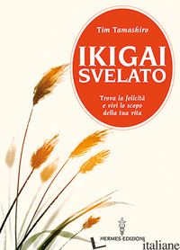 IKIGAI SVELATO. TROVA LA FELICITA' E VIVI LO SCOPO DELLA TUA VITA - TAMASHIRO TIM