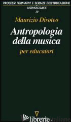 ANTROPOLOGIA DELLA MUSICA PER EDUCATORI - DISOTEO MAURIZIO