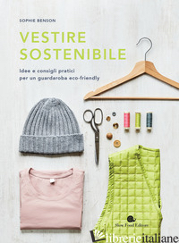 VESTIRE SOSTENIBILE. IDEE E CONSIGLI PRATICI PER UN GUARDAROBA ECO-FRIENDLY - BENSON SOPHIE