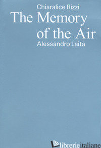 CHIARALICE RIZZI, ALESSANDRO LAITA. THE MEMORY OF THE AIR. EDIZ. ITALIANO, INGLE - RIZZI CHIARALICE; LAITA ALESSANDRO; SCARDI G. (CUR.)