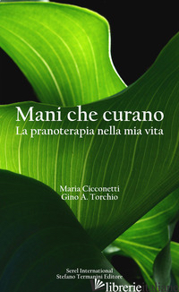 MANI CHE CURANO. LA PRANOTERAPIA NELLA MIA VITA - CICCONETTI MARIA; TORCHIO GINO A.