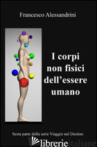 VIAGGIO NEL DESTINO. VOL. 6: I CORPI NON FISICI DELL'ESSERE UMANO - ALESSANDRINI FRANCESCO