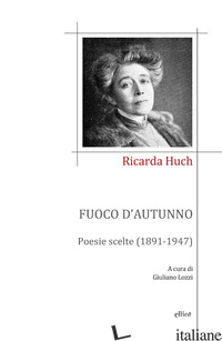 FUOCO D'AUTUNNO. POESIE SCELTE (1891-1947) - HUCH RICARDA; LOZZI G. (CUR.)