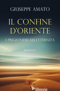 CONFINE D'ORIENTE. I PRIGIONIERI DELL'ETERNITA' (IL) - AMATO GIUSEPPE