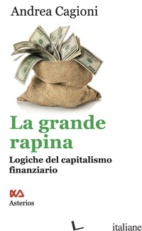 GRANDE RAPINA. LOGICHE DEL CAPITALISMO FINANZIARIO (LA) - CAGIONI ANDREA