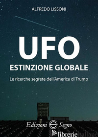 UFO. ESTINZIONE GLOBALE. LE RICERCHE SEGRETE DELL'AMERICA DI TRUMP - LISSONI ALFREDO
