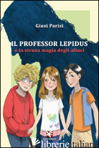 PROFESSOR LEPIDUS E LA STRANA MAGIA DEGLI ALLUCI (IL) - PARISI GIUSI