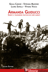 ARMANDA GUIDUCCI. SEGRETI E TRASPARENZE POLITICHE DEI CORPI NARRATI - CARUSO GIULIA; MAZZONE STEFANIA; SAVELLI LAURA; VACCA VIVIANA