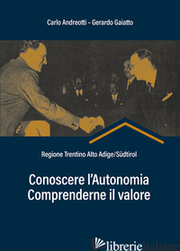 CONOSCERE L'AUTONOMIA, COMPRENDERNE IL VALORE. REGIONE TRENTINO ALTO ADIGE/SUDTI - ANDREOTTI CARLO; GAIATTO GERARDO