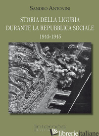 STORIA DELLA LIGURIA DURANTE LA REPUBBLICA SOCIALE 1943-1945 - ANTONINI SANDRO