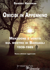 OMICIDI IN APPENNINO. MENZOGNE E VERITA' SUL MOSTRO DI BARGAGLI 1939-1989 - ANTONINI SANDRO