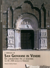 ABBAZIA DI SAN GIOVANNI IN VENERE. UN LABORATORIO PER LA SCULTURA TRA XI E XIII  - ROSSI MARIA CRISTINA; PISTILLI P. F. (CUR.)
