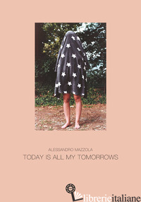 TODAY IS ALL MY TOMORROWS. EDIZ. ILLUSTRATA - MAZZOLA ALESSANDRO